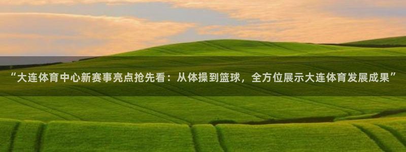 必一运动(b-sports)官方网站：“大连体育中心新赛事亮点抢先看：从体操到篮球，全方位展示大连体育发展成果”