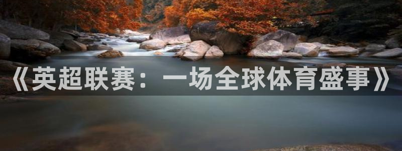 必一运动体育官网入口旧版：《英超联赛：一场全球体育盛事》